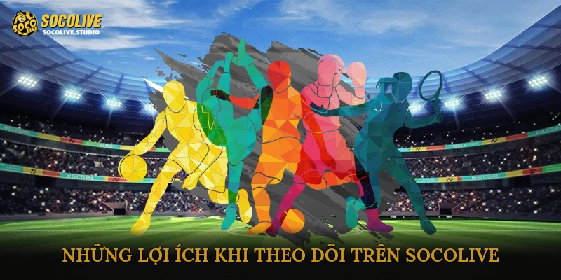 Những lợi ích khi theo dõi trên Socolive